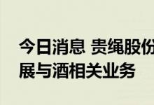 今日消息 贵绳股份：未来也无计划从事或拓展与酒相关业务