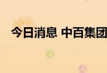 今日消息 中百集团：副总经理张海文辞职