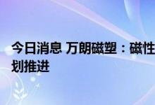 今日消息 万朗磁塑：磁性材料及高分子改性材料开发按照计划推进