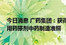 今日消息 广药集团：获得澳门首个中药口服固体制剂 含外用药搽剂中药制造准照