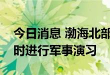 今日消息 渤海北部部分海域9月8日5时至20时进行军事演习