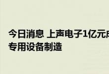 今日消息 上声电子1亿元成立新公司 经营范围含半导体器件专用设备制造