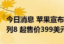 今日消息 苹果宣布推出新款Apple Watch系列8 起售价399美元