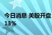 今日消息 美股开盘：三大指数低开   B站跌逾13%