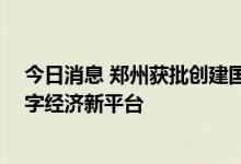 今日消息 郑州获批创建国家区块链发展先导区 打造河南数字经济新平台