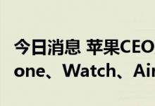 今日消息 苹果CEO库克：今天我们将讨论iPhone、Watch、AirPods