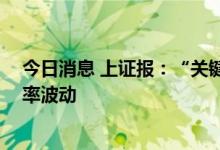 今日消息 上证报：“关键点位”非关键 理性看待人民币汇率波动