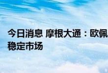 今日消息 摩根大通：欧佩克+可能需要再减产100万桶/日以稳定市场