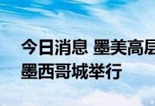 今日消息 墨美高层经济对话将于9月12日在墨西哥城举行