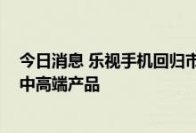 今日消息 乐视手机回归市场：发布三款入门级 还有下一代中高端产品