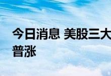 今日消息 美股三大指数集体收涨 大型科技股普涨