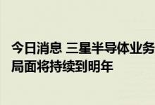 今日消息 三星半导体业务负责人：预计芯片销售大幅下滑的局面将持续到明年