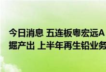 今日消息 五连板粤宏远A：核桃坪煤矿及煤炭沟煤矿尚未采掘产出 上半年再生铅业务处于亏损状态