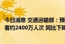 今日消息 交通运输部：预计今年中秋节假期全国日均发送旅客约2400万人次 同比下降32%