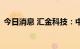 今日消息 汇金科技：中标工商银行招标项目