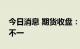 今日消息 期货收盘：国内期货主力合约涨跌不一