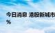 今日消息 港股新城市建设发展一度涨超200%