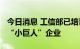 今日消息 工信部已培育四批8997家专精特新“小巨人”企业