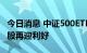 今日消息 中证500ETF期权即将上市，中小盘股再迎利好