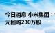 今日消息 小米集团：今日耗资约2430.2万港元回购230万股