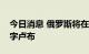 今日消息 俄罗斯将在跨境支付中推广使用数字卢布