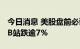 今日消息 美股盘前必读：三大股指期货走高 B站跌逾7%