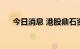 今日消息 港股鼎石资本复牌后涨超6%