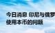 今日消息 印尼与俄罗斯正讨论在贸易结算中使用本币的问题