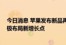 今日消息 苹果发布新品再掀消费电子热潮 “果链”公司积极布局新增长点