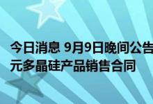 今日消息 9月9日晚间公告集锦：通威股份签订约1033.56亿元多晶硅产品销售合同