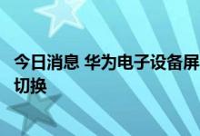 今日消息 华为电子设备屏幕控制专利公布，可实现屏幕无感切换