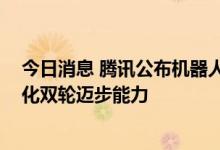 今日消息 腾讯公布机器人最新进展：首次增加触觉感知 进化双轮迈步能力