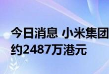 今日消息 小米集团：今日回购230万股  耗资约2487万港元