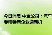 今日消息 中金公司：汽车产业链电动智能化转型加速，国内专精特新企业迎新机