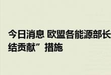 今日消息 欧盟各能源部长要求欧盟为化石燃料公司提出“团结贡献”措施