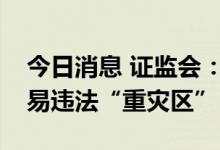 今日消息 证监会：并购重组领域仍为内幕交易违法“重灾区”