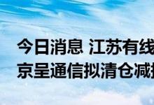 今日消息 江苏有线：持股1.5714%的股东视京呈通信拟清仓减持