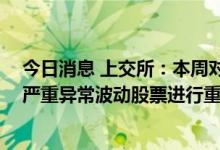 今日消息 上交所：本周对泽达易盛、ST曙光、贵绳股份等严重异常波动股票进行重点监控