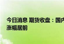 今日消息 期货收盘：国内商品期货收盘多数上涨 金属板块涨幅居前