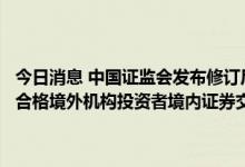 今日消息 中国证监会发布修订后的《关于合格境外机构投资者和人民币合格境外机构投资者境内证券交易登记结算业务的规定》