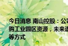 今日消息 南山控股：公司已与中联基金合作成立投资基金收购工业园区资源，未来退出通道包括公募REITs、并购基金等方式