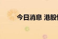 今日消息 港股恒生科技指数涨2%