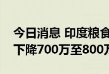 今日消息 印度粮食部长：印度大米产量可能下降700万至800万吨