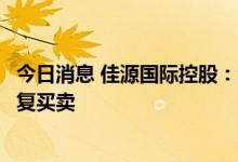 今日消息 佳源国际控股：公司股份将于今天上午九时正起恢复买卖