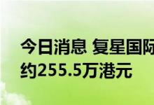 今日消息 复星国际：今日回购50万股  耗资约255.5万港元