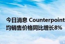 今日消息 Counterpoint：2022年Q2全球高端智能手机平均销售价格同比增长8%