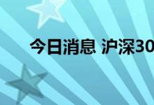 今日消息 沪深300指数日内涨幅达1％