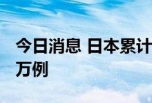 今日消息 日本累计新冠肺炎确诊病例超2000万例