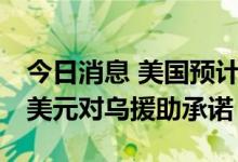 今日消息 美国预计在本财年结束前实现35亿美元对乌援助承诺