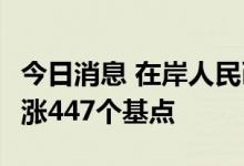 今日消息 在岸人民币兑美元今日16:30收盘上涨447个基点